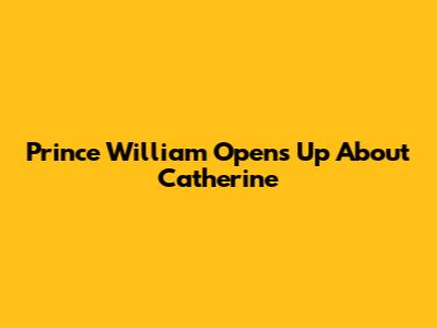 Prince William Opens Up About Catherine