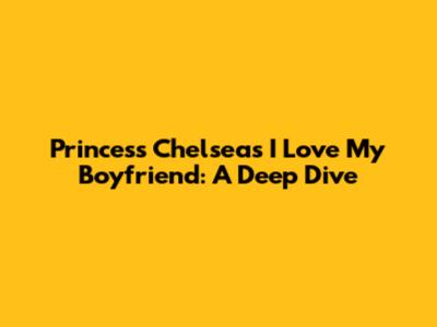 Princess Chelsea's 'I Love My Boyfriend': A Deep Dive