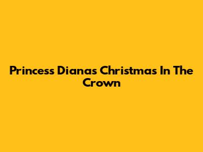 Princess Diana's Christmas In The Crown