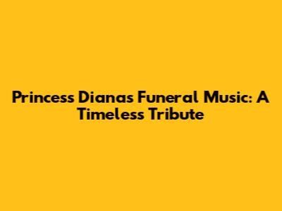 Princess Diana's Funeral Music: A Timeless Tribute