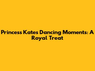 Princess Kate's Dancing Moments: A Royal Treat