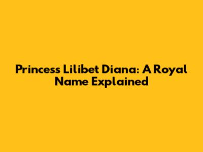 Princess Lilibet Diana: A Royal Name Explained