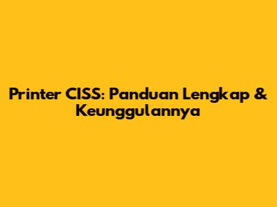 Printer CISS: Panduan Lengkap & Keunggulannya