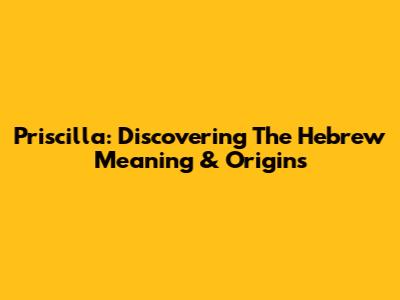 Priscilla: Discovering The Hebrew Meaning & Origins