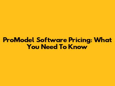 ProModel Software Pricing: What You Need To Know