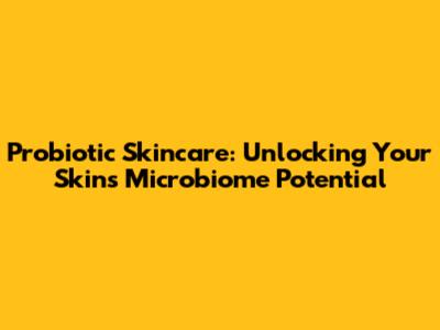 Probiotic Skincare: Unlocking Your Skin's Microbiome Potential
