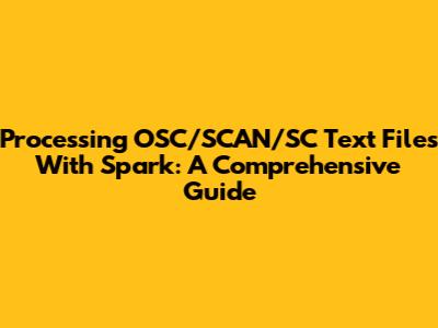 Processing OSC/SCAN/SC Text Files With Spark: A Comprehensive Guide