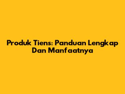 Produk Tiens: Panduan Lengkap Dan Manfaatnya