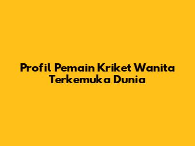 Profil Pemain Kriket Wanita Terkemuka Dunia
