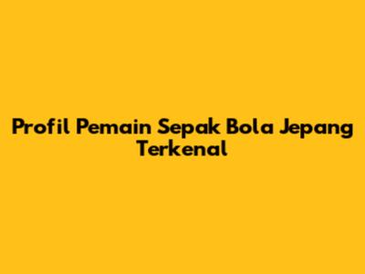 Profil Pemain Sepak Bola Jepang Terkenal