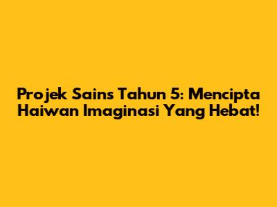 Projek Sains Tahun 5: Mencipta Haiwan Imaginasi Yang Hebat!