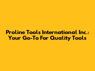 Proline Tools International Inc.: Your Go-To For Quality Tools