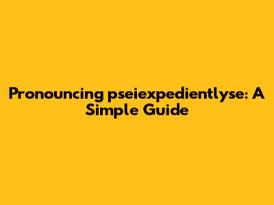 Pronouncing 'pseiexpedientlyse': A Simple Guide