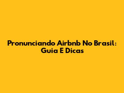 Pronunciando Airbnb No Brasil: Guia E Dicas