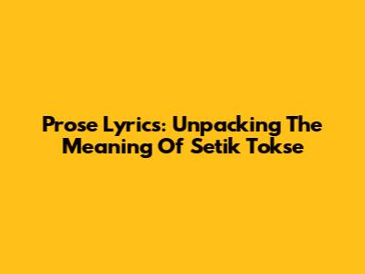 Prose Lyrics: Unpacking The Meaning Of Setik Tokse
