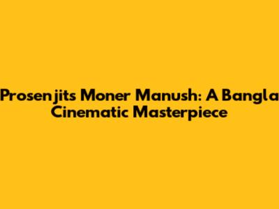 Prosenjit's 'Moner Manush': A Bangla Cinematic Masterpiece