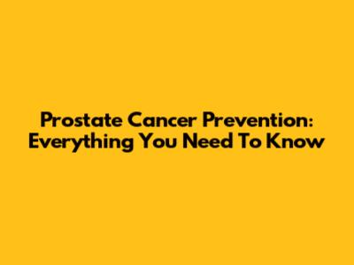 Prostate Cancer Prevention: Everything You Need To Know