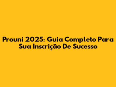 Prouni 2025: Guia Completo Para Sua Inscrição De Sucesso