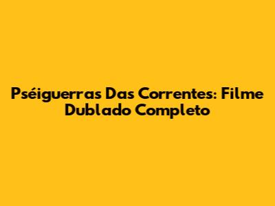 Pséiguerras Das Correntes: Filme Dublado Completo