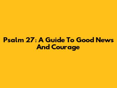 Psalm 27: A Guide To Good News And Courage