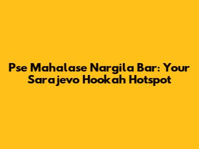 Pse Mahalase Nargila Bar: Your Sarajevo Hookah Hotspot