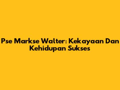 Pse Markse Walter: Kekayaan Dan Kehidupan Sukses