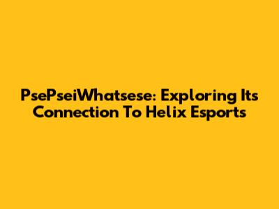 PsePseiWhatsese: Exploring Its Connection To Helix Esports