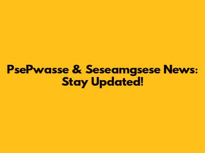 PsePwasse & Seseamgsese News: Stay Updated!
