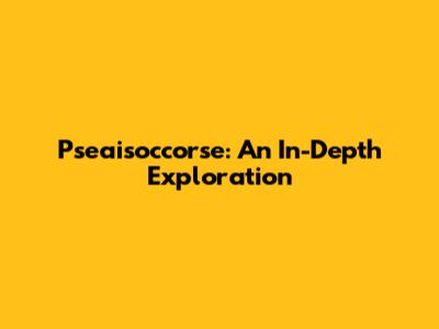 Pseaisoccorse: An In-Depth Exploration