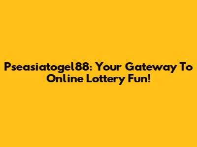 Pseasiatogel88: Your Gateway To Online Lottery Fun!
