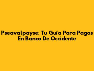 Pseavalpayse: Tu Guía Para Pagos En Banco De Occidente