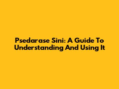 Psedarase Sini: A Guide To Understanding And Using It