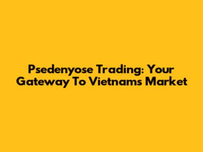 Psedenyose Trading: Your Gateway To Vietnam's Market