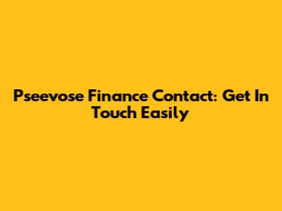 Pseevose Finance Contact: Get In Touch Easily