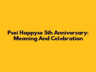 Psei Happyse 5th Anniversary: Meaning And Celebration