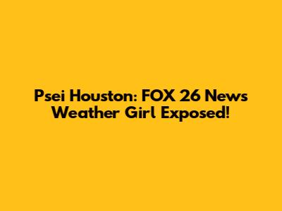 Psei Houston: FOX 26 News Weather Girl Exposed!