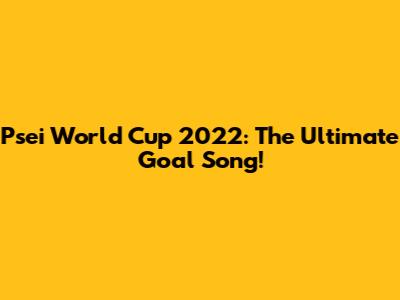 Psei World Cup 2022: The Ultimate Goal Song!