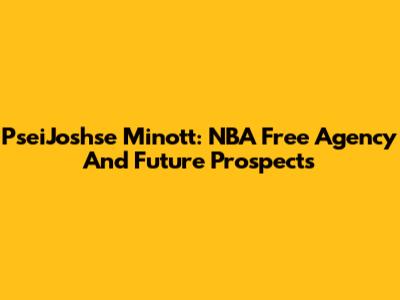 PseiJoshse Minott: NBA Free Agency And Future Prospects