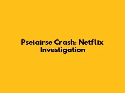Pseiairse Crash: Netflix Investigation