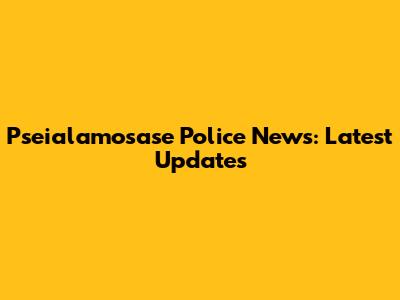 Pseialamosase Police News: Latest Updates
