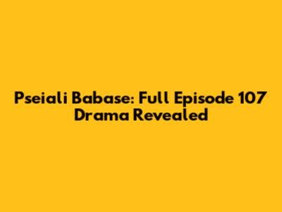 Pseiali Babase: Full Episode 107 Drama Revealed