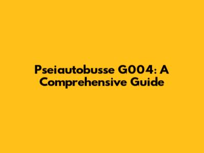 Pseiautobusse G004: A Comprehensive Guide