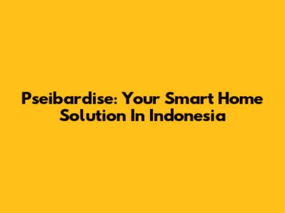 Pseibardise: Your Smart Home Solution In Indonesia