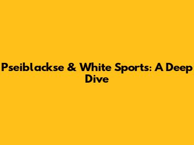 Pseiblackse & White Sports: A Deep Dive