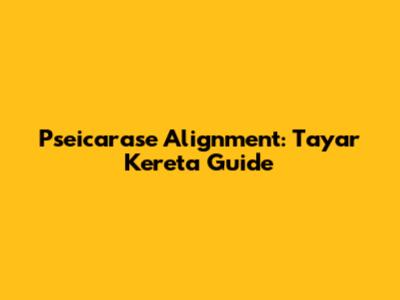 Pseicarase Alignment: Tayar Kereta Guide