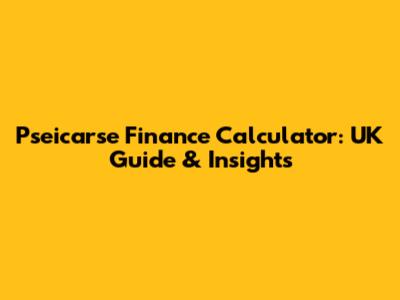 Pseicarse Finance Calculator: UK Guide & Insights