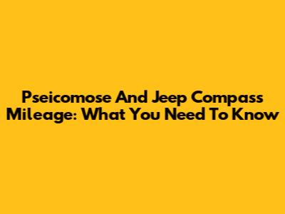 Pseicomose And Jeep Compass Mileage: What You Need To Know