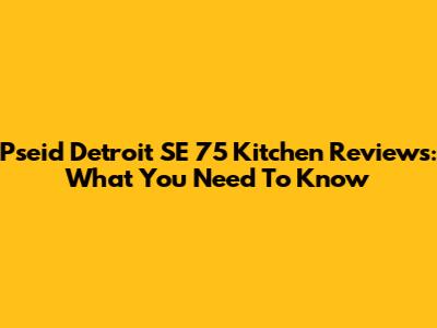 Pseid Detroit SE 75 Kitchen Reviews: What You Need To Know