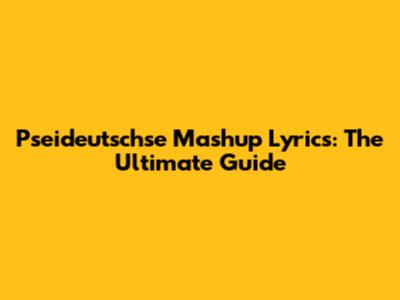 Pseideutschse Mashup Lyrics: The Ultimate Guide