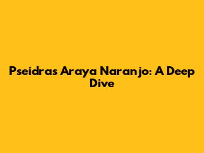 Pseidras Araya Naranjo: A Deep Dive